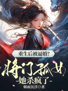 重生后被逼婚?将门孤女她杀疯了小说_重生后被逼婚?将门孤女她杀疯了小说结局阅读