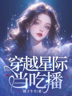 精品小说穿越星际当吃播全文目录畅读