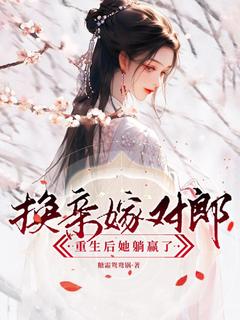 书荒必备换亲嫁对郎,重生后她躺赢了全文章节阅读