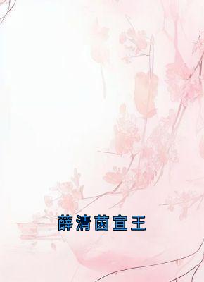 薛清茵宣王小说(完本)-薛芷颜贺柏谦无错版阅读