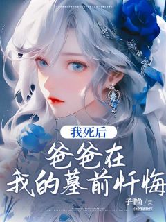 热门小说我死后,爸爸在我的墓前忏悔完整版全文阅读-欧迈阅读网