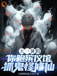 大一暑假，你跑殡仪馆抓鬼怪修仙是什么小说林鸣戴夫全本免费阅读