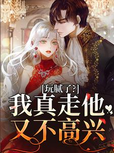 玩腻了？我真走他又不高兴知乎小说最新章节阅读