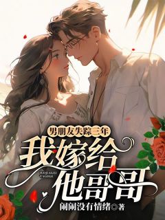 抖音爆款男朋友失踪三年，我嫁给他哥哥沈颜汐顾明城无广告阅读