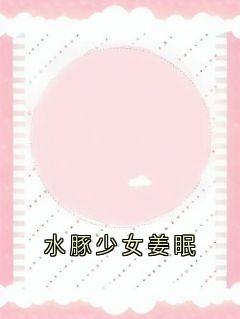 水豚少女姜眠全本小说(水豚少女姜眠)全文阅读