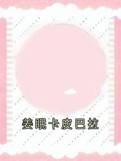 全网首发完整小说姜眠卡皮巴拉主角姜眠秦白谢骁在线阅读