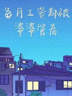 小雨建国每月工资都被婆婆管着全文(小雨建国)章节免费阅读