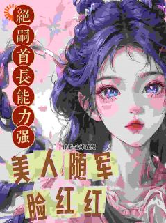 老书虫力荐绝嗣首长能力强,美人随军脸红红免费无弹窗阅读