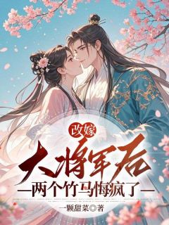 沈梓绵林穆谢玉景主角小说改嫁大将军后，两个竹马悔疯了抖音文免费阅读全文
