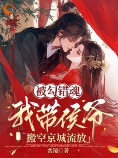 抖音被勾错魂，我带侯爷搬空京城流放txt小说阅读