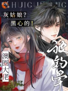 祝渺渺段司域灰姑娘？黑心的！澳圈大佬被钓晕全文(祝渺渺段司域)章节免费阅读-欧迈阅读网