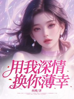抖音热推小说用我深情,换你薄幸全文在线阅读