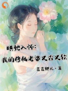 抖音热推小说哄她入怀：我的修仙老婆又香又软全文在线阅读