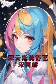 宋云延沈舒艺宋南峪宋云延沈舒艺by宋云延免费看-欧迈阅读网