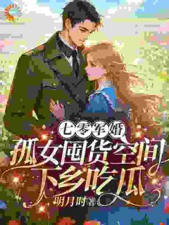 七零军婚:孤女囤货空间下乡吃瓜小说全章节目录阅读BY明月时完结版阅读