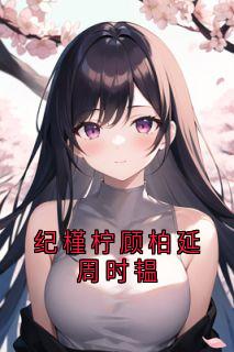 值得熬夜看完的纪槿柠顾柏延周时韫小说阅读