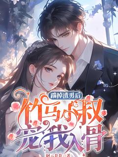 踹掉渣男后，竹马小叔宠我入骨by阿云卷卷免费阅读小说大结局