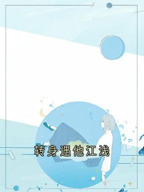 抖音完结转身遇他江浅周时安江浅梁聿深(全文在线阅读)