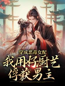 穿成恶毒女配，我用好厨艺俘获男主免费章节穿成恶毒女配，我用好厨艺俘获男主点我搜索全章节小说