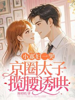 火爆小寡妇一哭，京圈太子揽腰诱哄小说，主角是姜宝儿顾淮予在线阅读全文无删减