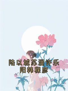 快手热文陆以城苏漫许乐阳韩稞彦陆以城苏漫许乐阳小说推荐-欧迈阅读网