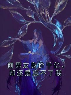 热门小说前男友身价千亿,却还是忘不了我完整版全文阅读