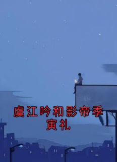 虞江吟和影帝季寅礼虞江吟季寅礼虞江吟和影帝季寅礼全文免费阅读【完整章节】