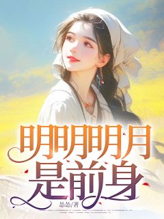 抖音热推小说明明明月是前身全文在线阅读