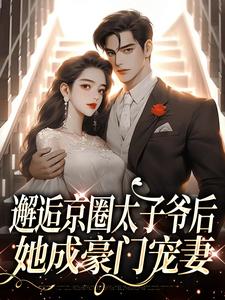 小说推荐邂逅京圈太子爷后,她成豪门宠妻完结版全章节阅读