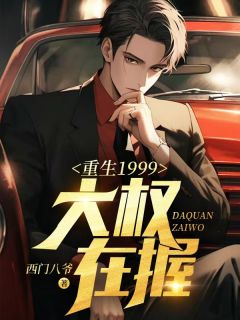 重生1999:大权在握(西门官爷)最佳创作小说全文在线阅读-欧迈阅读网