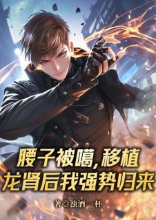腰子被噶，移植龙肾后我强势归来by浊酒一杯免费阅读小说大结局