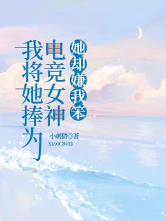 我将她捧为电竞女神,她却嫌我笨周茹颜陈知白宋毅-小刺猬小说