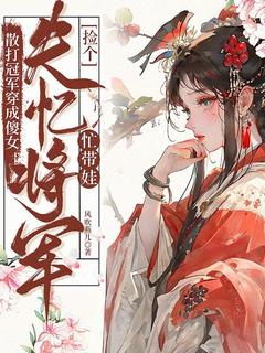 散打冠军穿成傻女：捡个失忆将军忙带娃未删减阅读