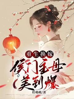 重生换嫁,侯门主母美到爆最新章节免费阅读by柠萌萌无广告小说