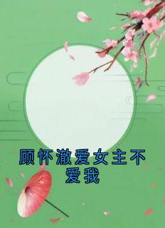 顾怀澈爱女主不爱我小说_顾怀澈爱女主不爱我小说结局阅读-欧迈阅读网