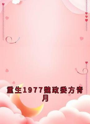 重生1977魏政委方青月小说在线阅读，主角方青月魏庭川精彩段落最新篇-欧迈阅读网