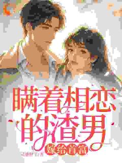 抖音爆款瞒着相恋的渣男,嫁给首富完整小说(全文阅读)