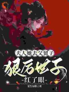 顾茵姝洛宴州小说章节目录阅读-夫人她去父留子:狠厉世子红了眼在哪免费看