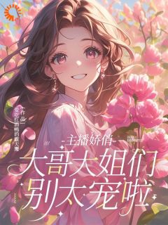 主播娇俏，大哥大姐们别太宠啦是什么小说洛雨陆南全本免费阅读