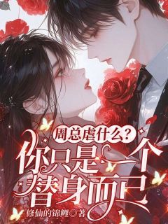 周总虐什么?你只是一个替身而已最新章节免费阅读by修仙的锦鲤无广告小说