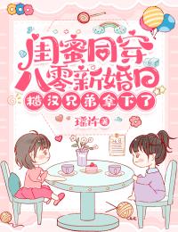 闺蜜同穿八零新婚日,糙汉兄弟拿下了免费章节闺蜜同穿八零新婚日,糙汉兄弟拿下了点我搜索全章节小说