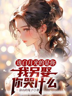 快手选白月光的是你,我另娶你哭什么小说全本章节大结局