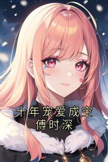 熬夜也要看完的十年宠爱成空傅时深小说推荐