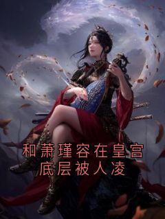 谢风容芸娇小说全文免费阅读和萧瑾容在皇宫底层被人凌全文免费阅读