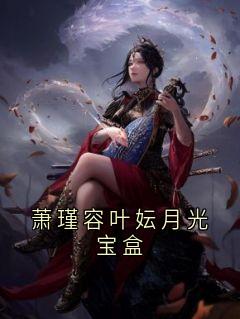 谢风容芸娇完整版萧瑾容叶妘月光宝盒全文最新阅读