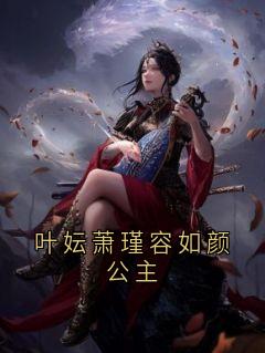 谢风容芸娇全章节阅读-叶妘萧瑾容如颜公主全文分享阅读