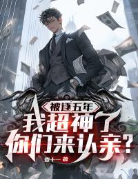 被逐五年 我超神了你们来认亲?by壹十一免费阅读小说大结局