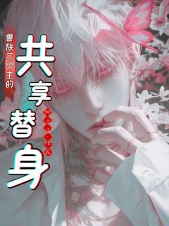 抖音兽族三少主的共享替身小说章节阅读-欧迈阅读网