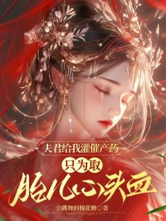 夫君给我灌催产药,只为取胎儿心头血小说全章节目录阅读BY会跳舞的棉花糖完结版阅读-欧迈阅读网