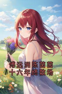 安琦傅远舟陈茵茵傅远洲陈茵茵十六年终散场全文(安琦傅远舟陈茵茵)章节免费阅读-欧迈阅读网